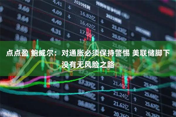 点点盈 鲍威尔：对通胀必须保持警惕 美联储脚下没有无风险之路