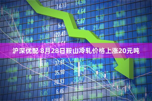 沪深优配 8月28日鞍山冷轧价格上涨20元吨