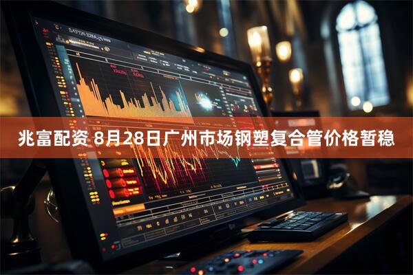 兆富配资 8月28日广州市场钢塑复合管价格暂稳