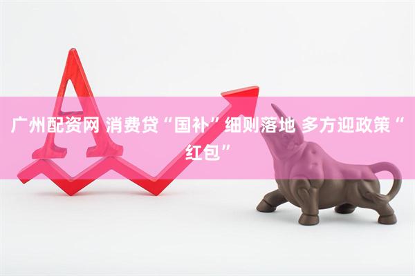 广州配资网 消费贷“国补”细则落地 多方迎政策“红包”