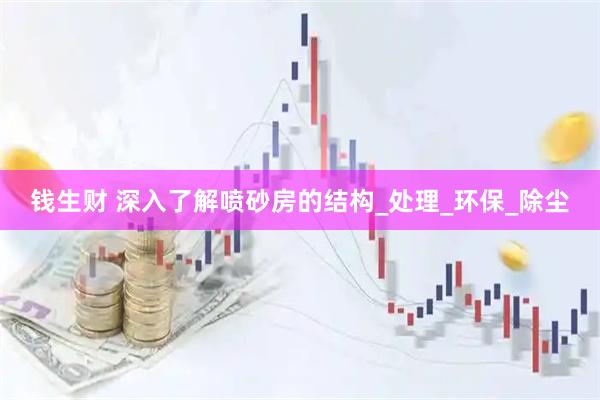 钱生财 深入了解喷砂房的结构_处理_环保_除尘