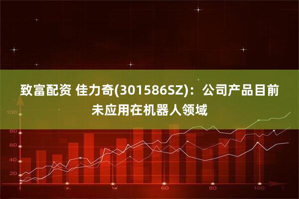 致富配资 佳力奇(301586SZ)：公司产品目前未应用在机器人领域