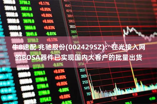 牛8速配 兆驰股份(002429SZ)：在光接入网的BOSA器件已实现国内大客户的批量出货