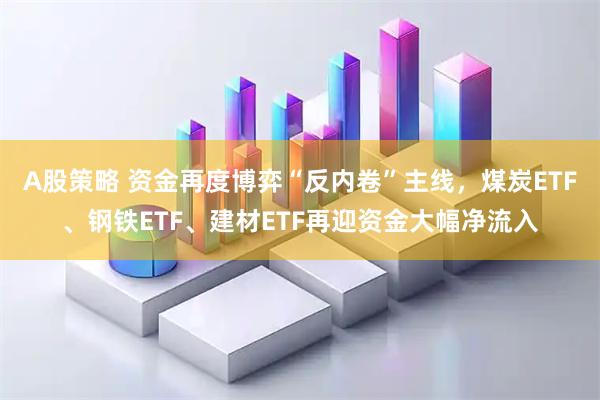 A股策略 资金再度博弈“反内卷”主线，煤炭ETF、钢铁ETF、建材ETF再迎资金大幅净流入