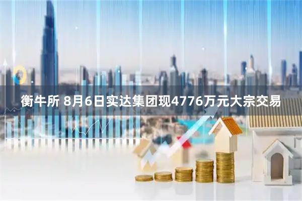 衡牛所 8月6日实达集团现4776万元大宗交易