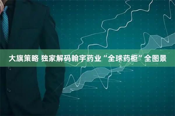 大旗策略 独家解码翰宇药业“全球药柜”全图景