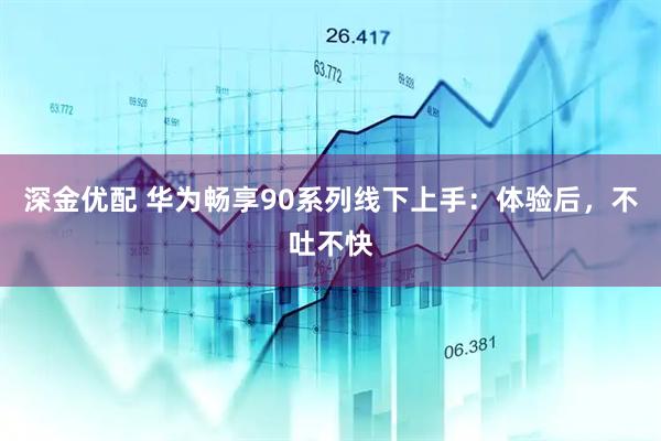 深金优配 华为畅享90系列线下上手：体验后，不吐不快