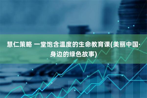 慧仁策略 一堂饱含温度的生命教育课(美丽中国·身边的绿色故事)