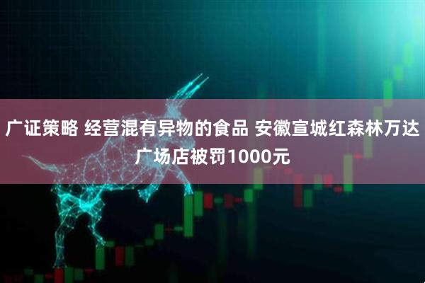 广证策略 经营混有异物的食品 安徽宣城红森林万达广场店被罚1000元