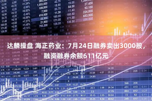 达麟操盘 海正药业：7月24日融券卖出3000股，融资融券余额611亿元