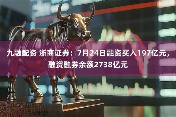 九融配资 浙商证券：7月24日融资买入197亿元，融资融券余额2738亿元