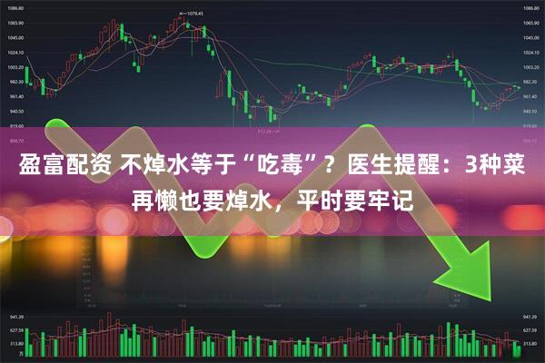 盈富配资 不焯水等于“吃毒”？医生提醒：3种菜再懒也要焯水，平时要牢记
