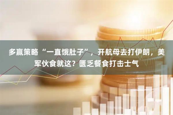 多赢策略 “一直饿肚子”，开航母去打伊朗，美军伙食就这？匮乏餐食打击士气