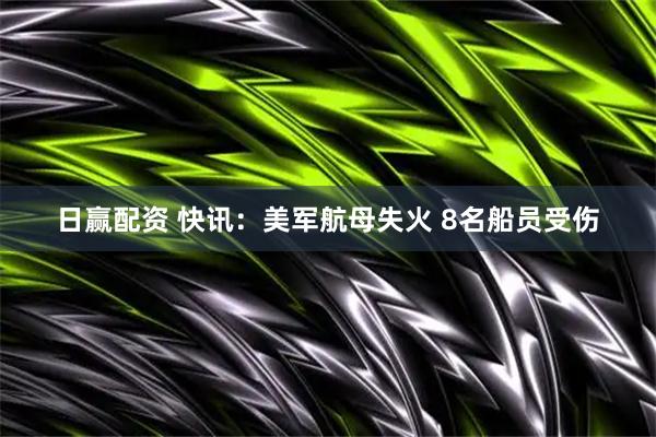 日赢配资 快讯：美军航母失火 8名船员受伤