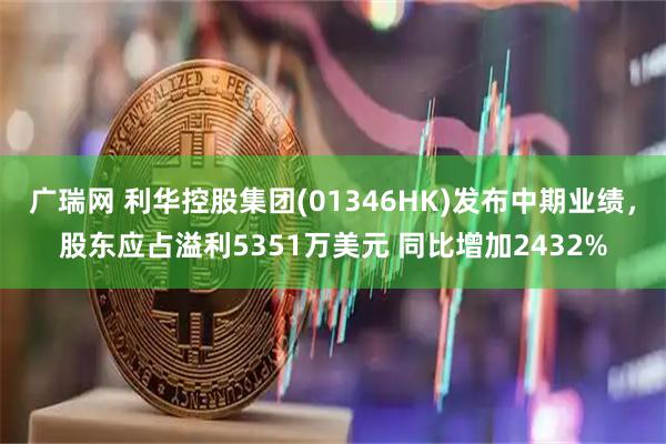 广瑞网 利华控股集团(01346HK)发布中期业绩，股东应占溢利5351万美元 同比增加2432%