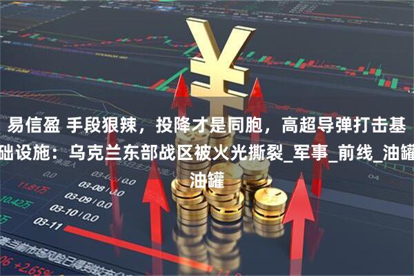 易信盈 手段狠辣，投降才是同胞，高超导弹打击基础设施：乌克兰东部战区被火光撕裂_军事_前线_油罐