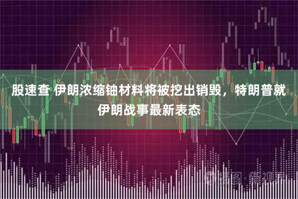 股速查 伊朗浓缩铀材料将被挖出销毁，特朗普就伊朗战事最新表态