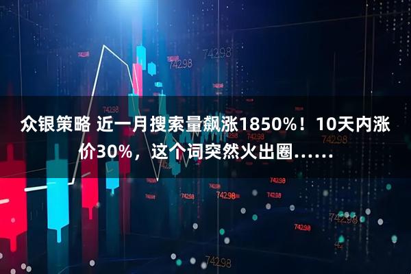众银策略 近一月搜索量飙涨1850%！10天内涨价30%，这个词突然火出圈……