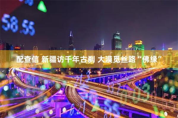 配查信 新疆访千年古刹 大漠觅丝路“佛缘”
