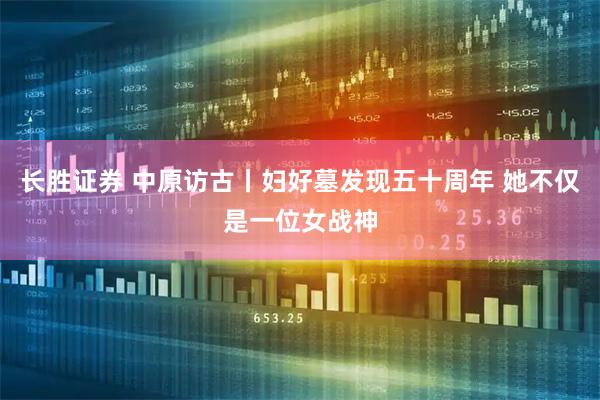 长胜证券 中原访古丨妇好墓发现五十周年 她不仅是一位女战神