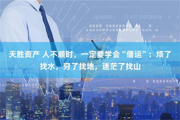 天胜资产 人不顺时，一定要学会“借运”：烦了找水，穷了找地，迷茫了找山