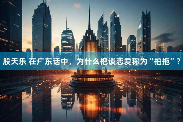 股天乐 在广东话中，为什么把谈恋爱称为“拍拖”？