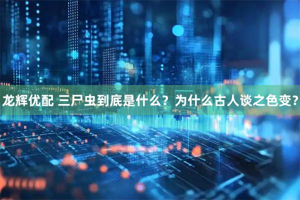 龙辉优配 三尸虫到底是什么？为什么古人谈之色变？
