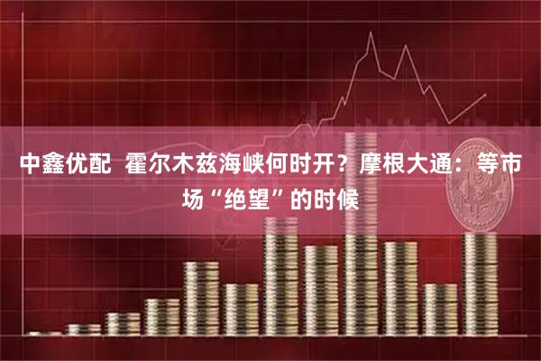 中鑫优配  霍尔木兹海峡何时开？摩根大通：等市场“绝望”的时候