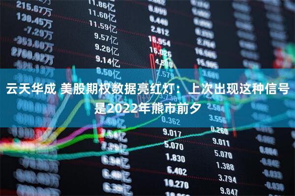 云天华成 美股期权数据亮红灯：上次出现这种信号是2022年熊市前夕