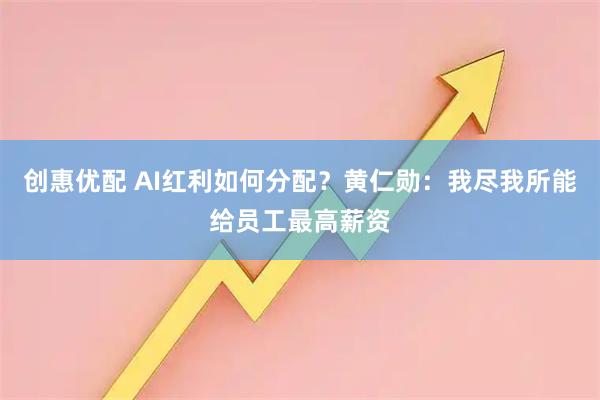 创惠优配 AI红利如何分配？黄仁勋：我尽我所能给员工最高薪资