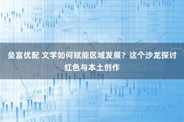 垒富优配 文学如何赋能区域发展？这个沙龙探讨红色与本土创作