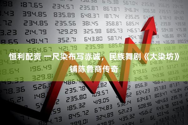 恒利配资 一尺染布写赤诚，民族舞剧《大染坊》铺陈鲁商传奇