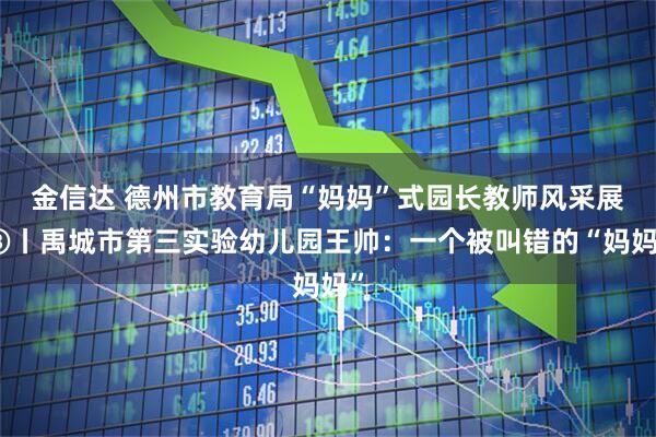 金信达 德州市教育局“妈妈”式园长教师风采展⑧丨禹城市第三实验幼儿园王帅：一个被叫错的“妈妈”