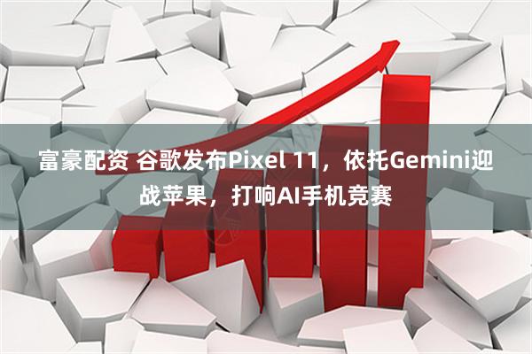 富豪配资 谷歌发布Pixel 11，依托Gemini迎战苹果，打响AI手机竞赛