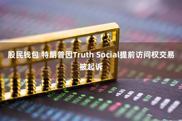 股民钱包 特朗普因Truth Social提前访问权交易被起诉
