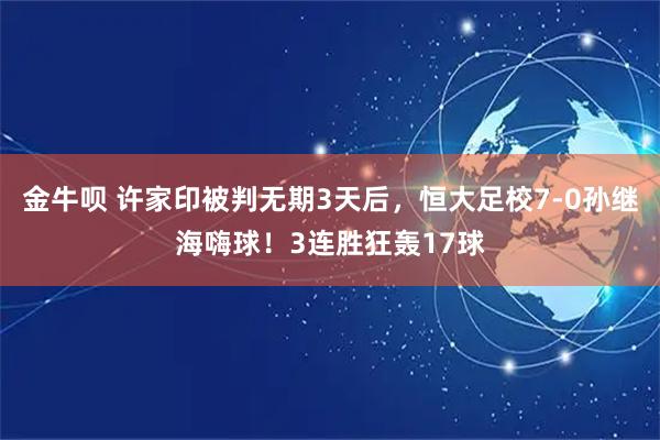 金牛呗 许家印被判无期3天后，恒大足校7-0孙继海嗨球！3连胜狂轰17球
